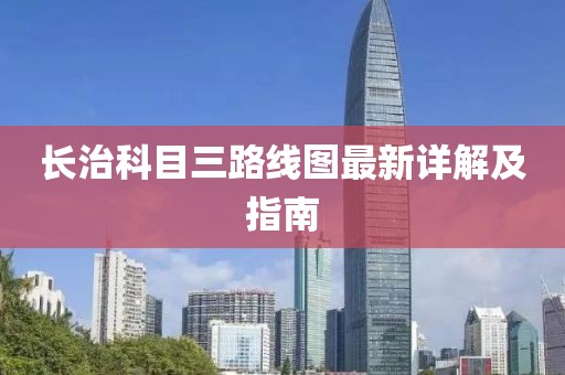 長(zhǎng)治科目三路線圖最新詳解及指南