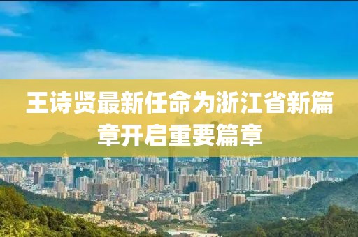 王詩(shī)賢最新任命為浙江省新篇章開(kāi)啟重要篇章