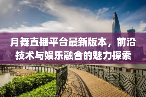 月舞直播平臺最新版本，前沿技術(shù)與娛樂融合的魅力探索