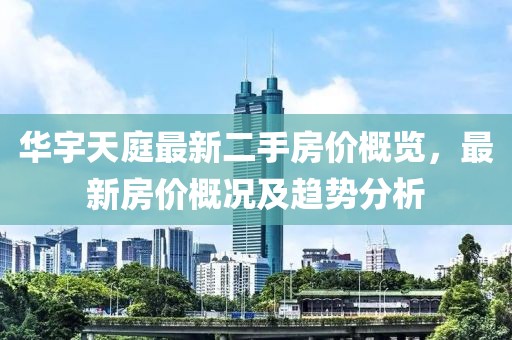 華宇天庭最新二手房價概覽，最新房價概況及趨勢分析