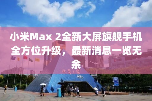 小米Max 2全新大屏旗艦手機(jī)全方位升級(jí)，最新消息一覽無(wú)余