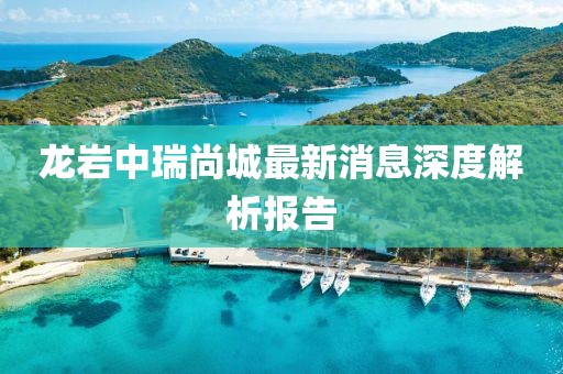 龍巖中瑞尚城最新消息深度解析報(bào)告
