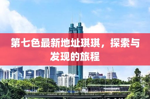 第七色最新地址琪琪，探索與發(fā)現(xiàn)的旅程