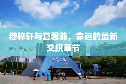 穆梓軒與夏馨菲，命運(yùn)的最新交織章節(jié)