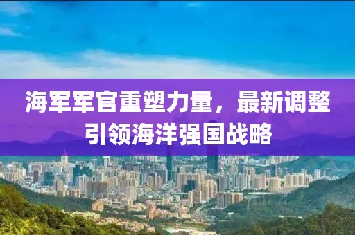 海軍軍官重塑力量，最新調(diào)整引領(lǐng)海洋強(qiáng)國(guó)戰(zhàn)略