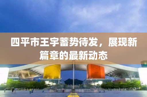 四平市王宇蓄勢待發(fā)，展現(xiàn)新篇章的最新動態(tài)