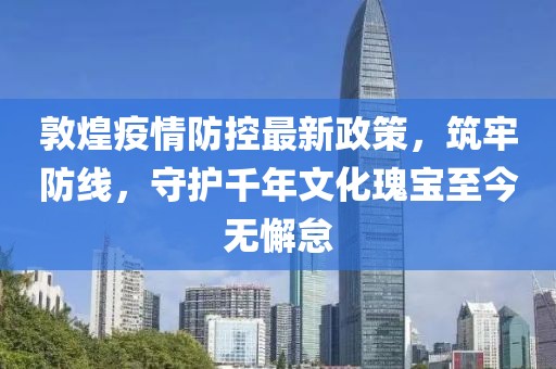 敦煌疫情防控最新政策，筑牢防線，守護千年文化瑰寶至今無懈怠