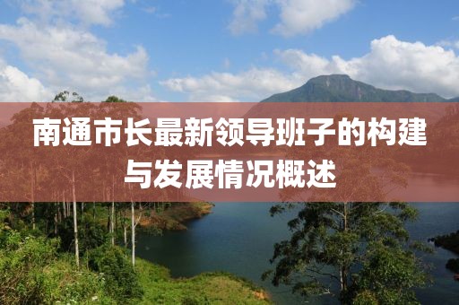 南通市長(zhǎng)最新領(lǐng)導(dǎo)班子的構(gòu)建與發(fā)展情況概述