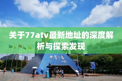 關(guān)于77atv最新地址的深度解析與探索發(fā)現(xiàn)