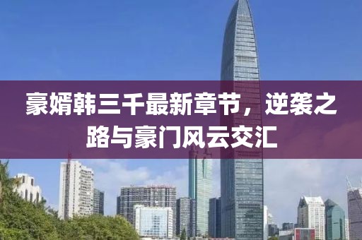 豪婿韓三千最新章節(jié)，逆襲之路與豪門風云交匯