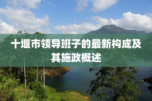 十堰市領導班子的最新構成及其施政概述