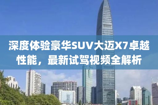 深度體驗豪華SUV大邁X7卓越性能，最新試駕視頻全解析