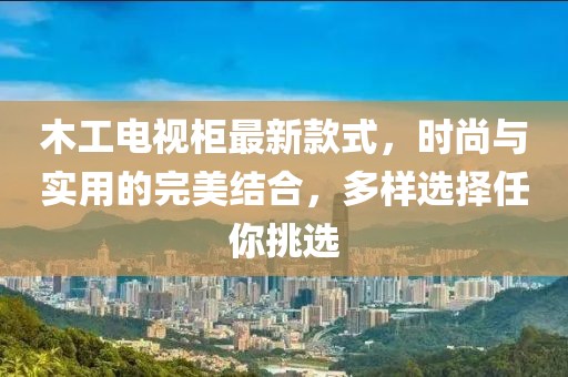 木工電視柜最新款式，時尚與實用的完美結(jié)合，多樣選擇任你挑選
