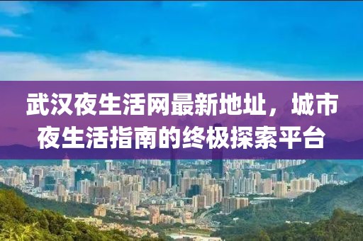 武漢夜生活網(wǎng)最新地址，城市夜生活指南的終極探索平臺(tái)