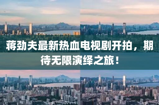 蔣勁夫最新熱血電視劇開拍，期待無限演繹之旅！
