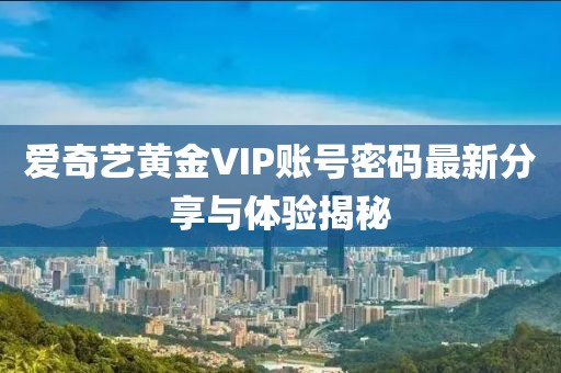 愛奇藝黃金VIP賬號密碼最新分享與體驗揭秘