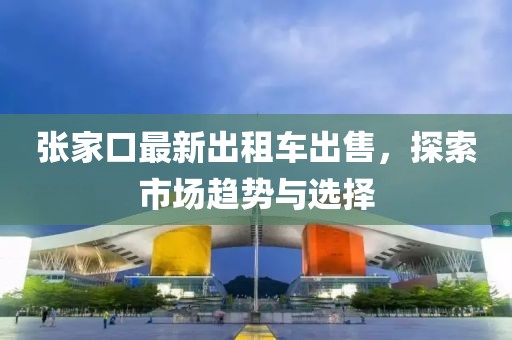 張家口最新出租車出售，探索市場趨勢與選擇