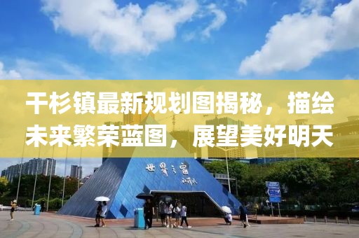 干杉鎮(zhèn)最新規(guī)劃圖揭秘，描繪未來繁榮藍(lán)圖，展望美好明天