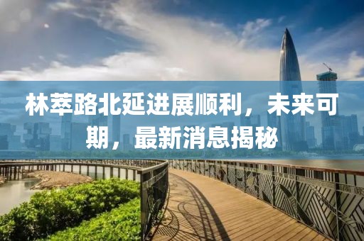 林萃路北延進(jìn)展順利，未來(lái)可期，最新消息揭秘