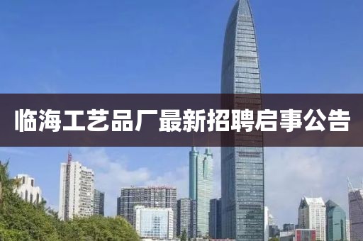 臨海工藝品廠(chǎng)最新招聘啟事公告