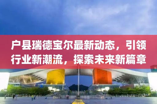 戶縣瑞德寶爾最新動(dòng)態(tài)，引領(lǐng)行業(yè)新潮流，探索未來新篇章