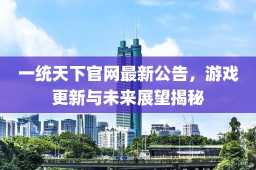 一統(tǒng)天下官網(wǎng)最新公告，游戲更新與未來(lái)展望揭秘