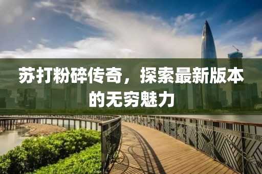 蘇打粉碎傳奇，探索最新版本的無窮魅力