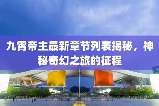 九霄帝主最新章節(jié)列表揭秘，神秘奇幻之旅的征程