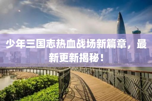 少年三國(guó)志熱血戰(zhàn)場(chǎng)新篇章，最新更新揭秘！