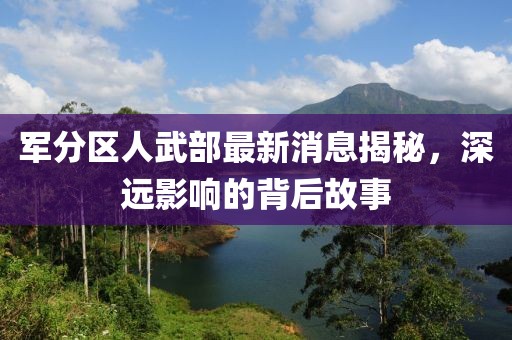 軍分區(qū)人武部最新消息揭秘，深遠(yuǎn)影響的背后故事