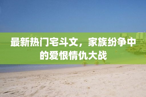 最新熱門宅斗文，家族紛爭中的愛恨情仇大戰(zhàn)