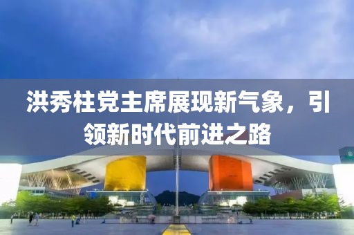 洪秀柱黨主席展現(xiàn)新氣象，引領(lǐng)新時代前進(jìn)之路