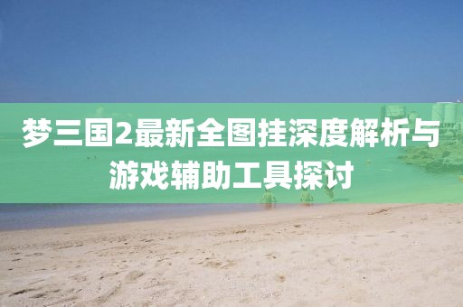 夢三國2最新全圖掛深度解析與游戲輔助工具探討