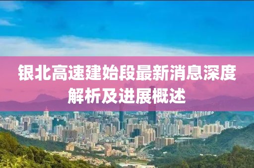 銀北高速建始段最新消息深度解析及進(jìn)展概述