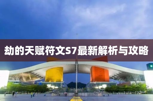 劫的天賦符文S7最新解析與攻略