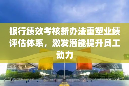 銀行績效考核新辦法重塑業(yè)績評估體系，激發(fā)潛能提升員工動力