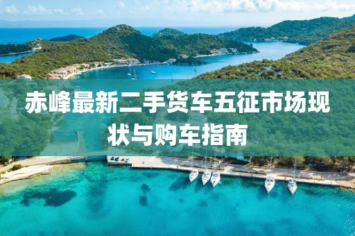 赤峰最新二手貨車五征市場現(xiàn)狀與購車指南