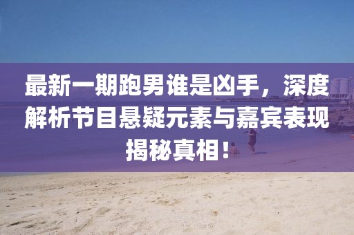 最新一期跑男誰是兇手，深度解析節(jié)目懸疑元素與嘉賓表現(xiàn)揭秘真相！