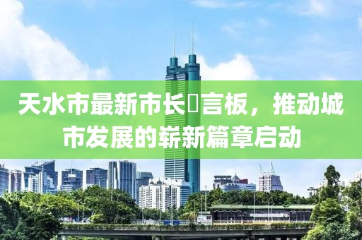 天水市最新市長畄言板，推動城市發(fā)展的嶄新篇章啟動