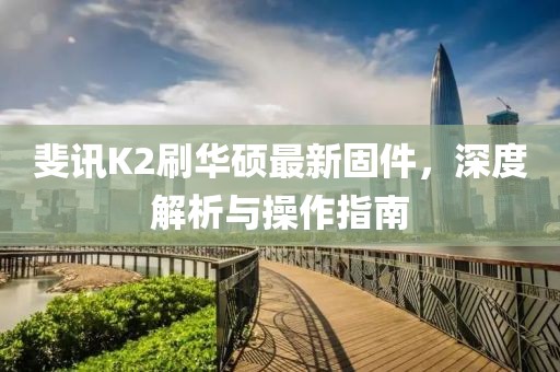 斐訊K2刷華碩最新固件，深度解析與操作指南