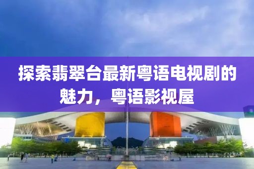 探索翡翠臺(tái)最新粵語(yǔ)電視劇的魅力，粵語(yǔ)影視屋