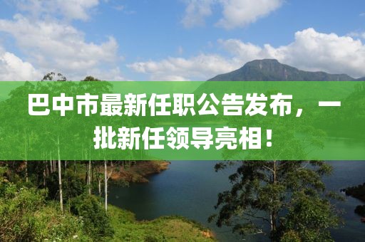 巴中市最新任職公告發(fā)布，一批新任領(lǐng)導(dǎo)亮相！