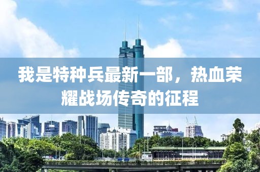 我是特種兵最新一部，熱血榮耀戰(zhàn)場(chǎng)傳奇的征程