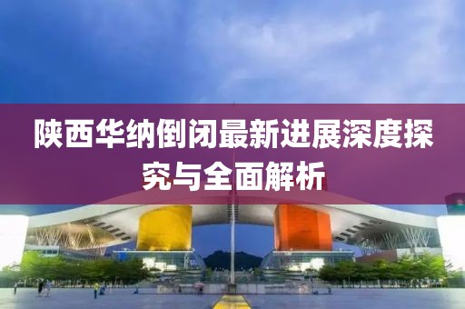 陜西華納倒閉最新進(jìn)展深度探究與全面解析