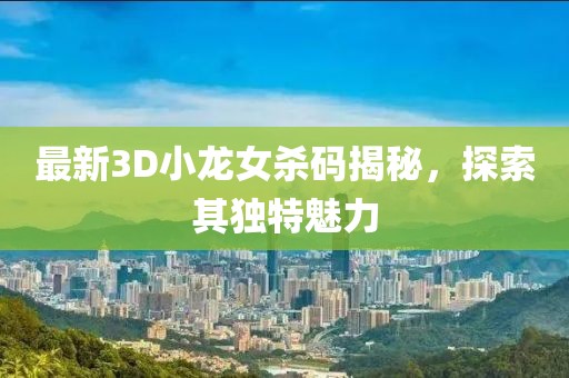 最新3D小龍女殺碼揭秘，探索其獨特魅力