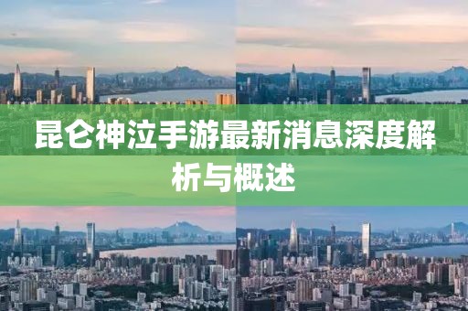 昆侖神泣手游最新消息深度解析與概述