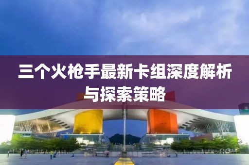 三個(gè)火槍手最新卡組深度解析與探索策略