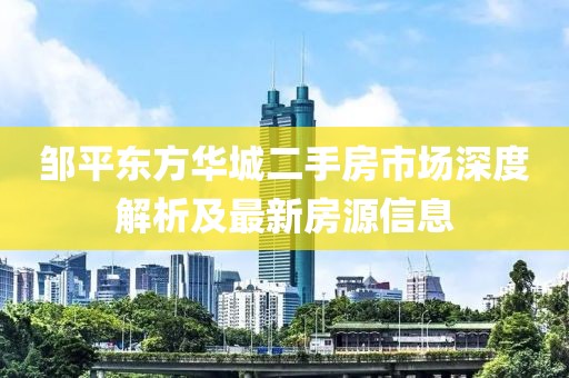 鄒平東方華城二手房市場深度解析及最新房源信息