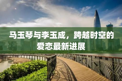 馬玉琴與李玉成，跨越時(shí)空的愛(ài)戀最新進(jìn)展