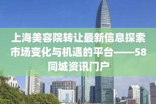 上海美容院轉(zhuǎn)讓最新信息探索市場(chǎng)變化與機(jī)遇的平臺(tái)——58同城資訊門戶